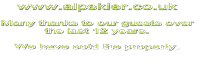 www.alpskier.co.uk

Many thanks to our guests over
the last 12 years.

We have sold the property.
